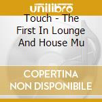 Touch - The First In Lounge And House Mu cd