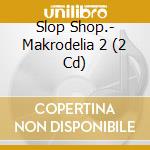 Slop Shop.- Makrodelia 2 (2 Cd)