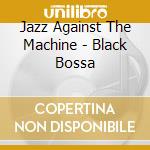 Jazz Against The Machine - Black Bossa cd musicale di Jazz Against The Machine