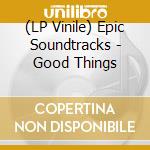 (LP Vinile) Epic Soundtracks - Good Things lp vinile di Epic Soundtracks