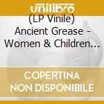 (LP Vinile) Ancient Grease - Women & Children First lp vinile