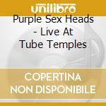 Purple Sex Heads - Live At Tube Temples cd musicale di Purple Sex Heads