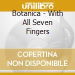 Botanica - With All Seven Fingers cd musicale di BOTANICA