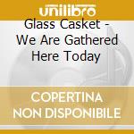 Glass Casket - We Are Gathered Here Today cd