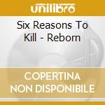 Six Reasons To Kill - Reborn cd musicale di Six Reasons To Kill