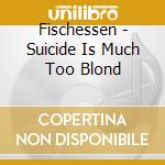 Fischessen - Suicide Is Much Too Blond cd