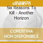 Six Reasons To Kill - Another Horizon cd musicale di SIX REASONS TO KILL