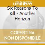 Six Reasons To Kill - Another Horizon cd