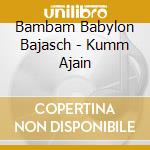 Bambam Babylon Bajasch - Kumm Ajain cd musicale di Bambam Babylon Bajasch