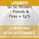 So So Modern - Friends & Fires + Ep'S cd musicale di So So Modern