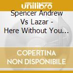 Spencer Andrew Vs Lazar - Here Without You (Cd Singolo) cd musicale di Spencer Andrew Vs Lazar