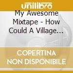 My Awesome Mixtape - How Could A Village Turn... cd musicale di My Awesome Mixtape