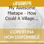 My Awesome Mixtape - How Could A Village Turn... cd