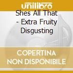 Shes All That - Extra Fruity Disgusting cd musicale di Shes All That
