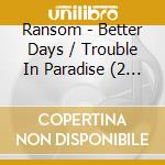 Ransom - Better Days / Trouble In Paradise (2 Cd) cd musicale di Ransom