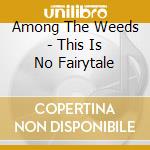 Among The Weeds - This Is No Fairytale cd musicale di Among The Weeds
