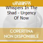 Whispers In The Shad - Urgency Of Now cd musicale di Whispers In The Shad