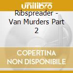 Ribspreader - Van Murders Part 2 cd musicale di Ribspreader