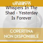 Whispers In The Shad - Yesterday Is Forever cd musicale