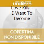 Love Kills - I Want To Become cd musicale