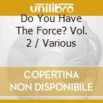 Do You Have The Force? Vol. 2 / Various cd musicale