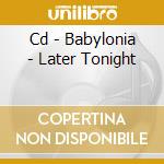 Cd - Babylonia - Later Tonight cd musicale di BABYLONIA