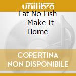 Eat No Fish - Make It Home cd