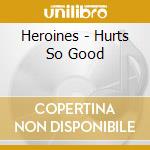 Heroines - Hurts So Good cd musicale di Heroines