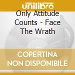 Only Attitude Counts - Face The Wrath cd musicale di Only Attitude Counts
