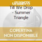 Till We Drop - Summer Triangle cd musicale di Till We Drop