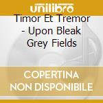 Timor Et Tremor - Upon Bleak Grey Fields cd musicale di Timor Et Tremor