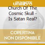 Church Of The Cosmic Skull - Is Satan Real? cd musicale di Church Of The Cosmic Skull