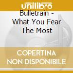 Bulletrain - What You Fear The Most cd musicale di Bulletrain