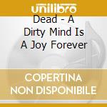 Dead - A Dirty Mind Is A Joy Forever cd musicale di Dead