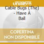 Cable Bugs (The) - Have A Ball cd musicale di Cable Bugs (The)