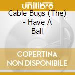 Cable Bugs (The) - Have A Ball cd