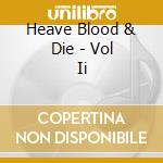 Heave Blood & Die - Vol Ii cd musicale di Heave Blood & Die