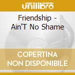 Friendship - Ain'T No Shame cd musicale di Friendship