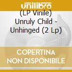 (LP Vinile) Unruly Child - Unhinged (2 Lp) lp vinile di Unruly Child