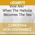 Vivie Ann - When The Harbour Becomes The Sea cd musicale di Ann,Vivie
