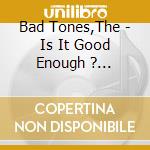 Bad Tones,The - Is It Good Enough ? (Digisleeve) cd