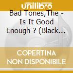 Bad Tones,The - Is It Good Enough ? (Black Vinyl) cd