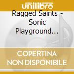 Ragged Saints - Sonic Playground Revisted cd musicale