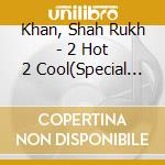 Khan, Shah Rukh - 2 Hot 2 Cool(Special Edition) cd musicale di Khan, Shah Rukh