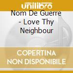 Nom De Guerre - Love Thy Neighbour cd musicale di Nom De Guerre