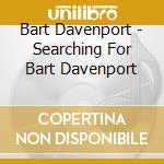 Bart Davenport - Searching For Bart Davenport cd musicale di Bart Davenport