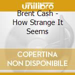 Brent Cash - How Strange It Seems cd musicale di Brent Cash