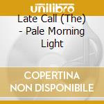 Late Call (The) - Pale Morning Light cd