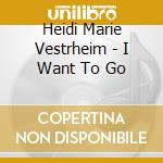 Heidi Marie Vestrheim - I Want To Go cd musicale di Heidi Marie Vestrheim