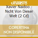 Xavier Naidoo - Nicht Von Dieser Welt (2 Cd) cd musicale di Xavier Naidoo